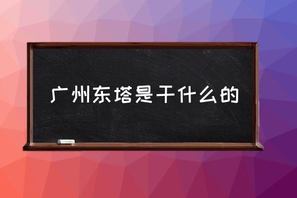 广州东塔是干什么的,广州塔高还是东塔高？-第1张图片-索考网