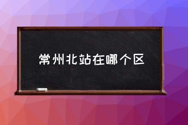 常州北站在哪个区,常州北站特点？-第1张图片-索考网